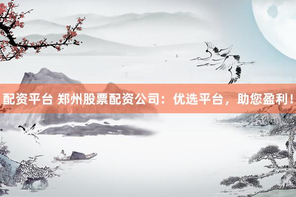 配资平台 郑州股票配资公司：优选平台，助您盈利！