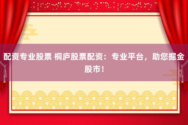 配资专业股票 桐庐股票配资：专业平台，助您掘金股市！
