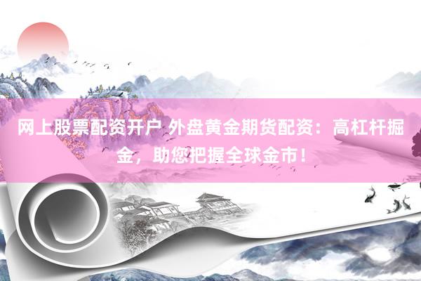 网上股票配资开户 外盘黄金期货配资：高杠杆掘金，助您把握全球金市！