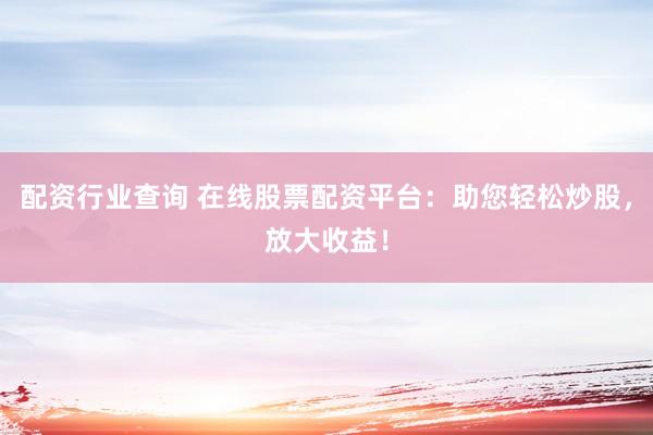 配资行业查询 在线股票配资平台：助您轻松炒股，放大收益！