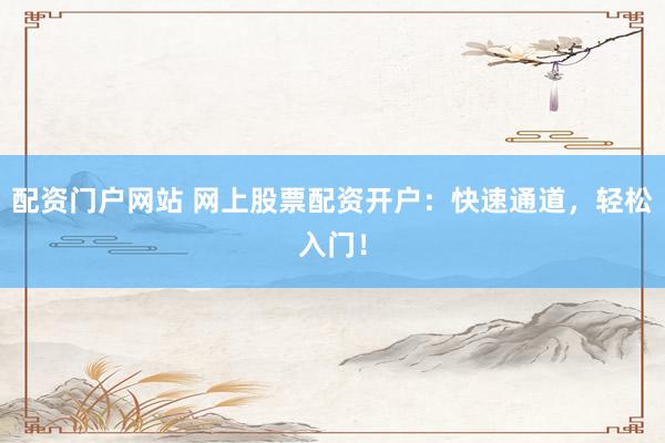 配资门户网站 网上股票配资开户：快速通道，轻松入门！