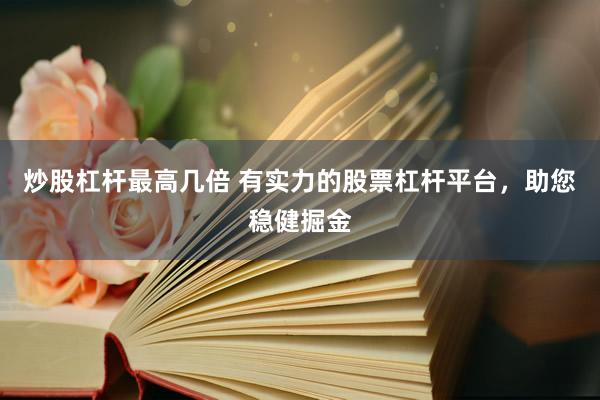 炒股杠杆最高几倍 有实力的股票杠杆平台，助您稳健掘金