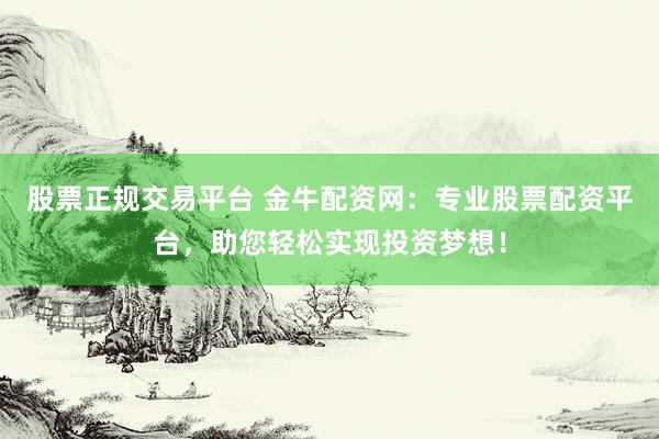 股票正规交易平台 金牛配资网:专业股票配资平台,助您轻松实现投资梦想!