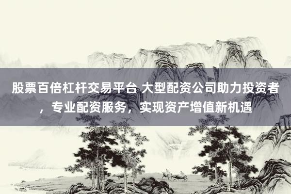 股票百倍杠杆交易平台 大型配资公司助力投资者，专业配资服务，实现资产增值新机遇