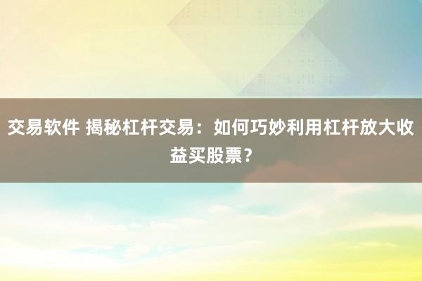 交易软件 揭秘杠杆交易：如何巧妙利用杠杆放大收益买股票？