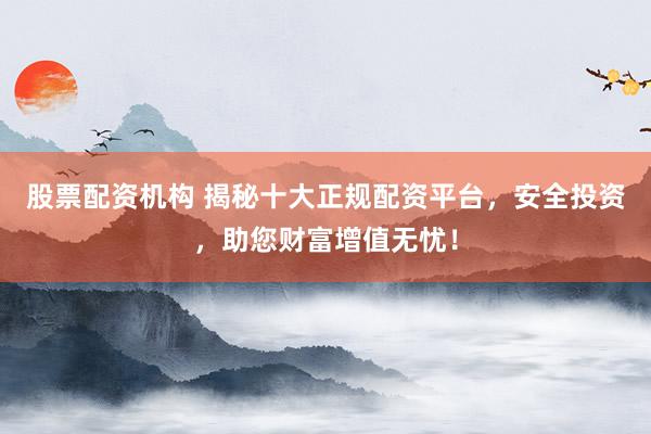 股票配资机构 揭秘十大正规配资平台，安全投资，助您财富增值无忧！