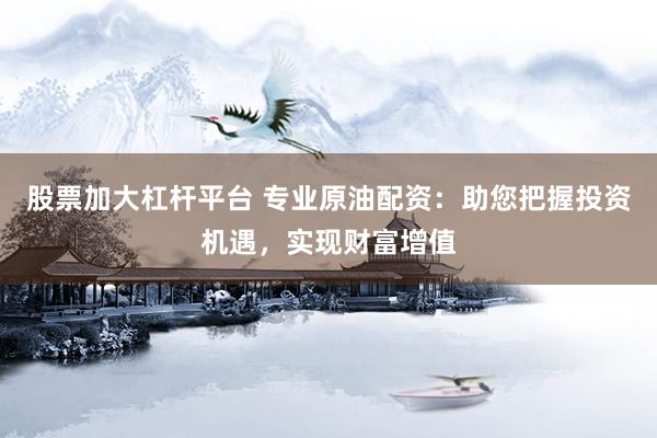 股票加大杠杆平台 专业原油配资：助您把握投资机遇，实现财富增值