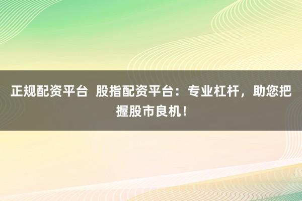 正规配资平台  股指配资平台：专业杠杆，助您把握股市良机！