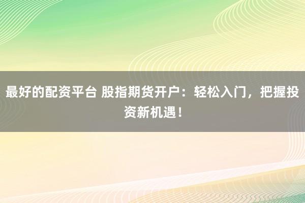最好的配资平台 股指期货开户：轻松入门，把握投资新机遇！