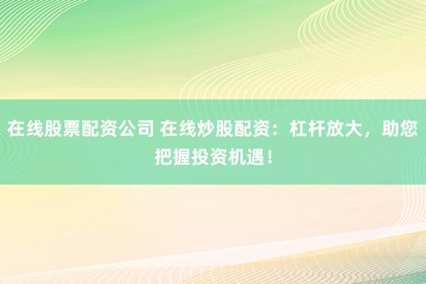 在线股票配资公司 在线炒股配资：杠杆放大，助您把握投资机遇！
