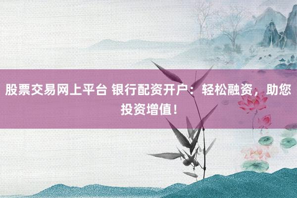 股票交易网上平台 银行配资开户：轻松融资，助您投资增值！