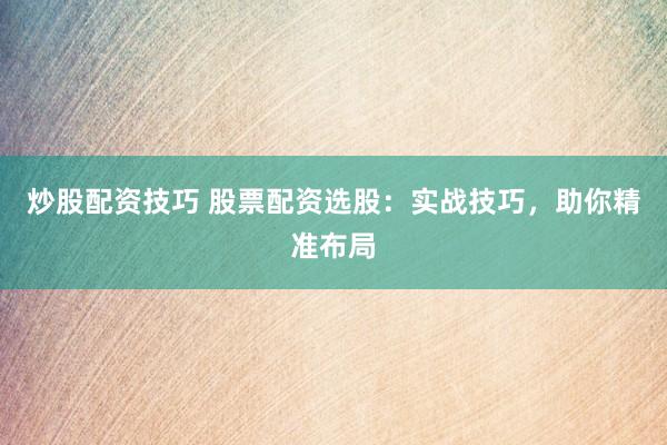 炒股配资技巧 股票配资选股：实战技巧，助你精准布局
