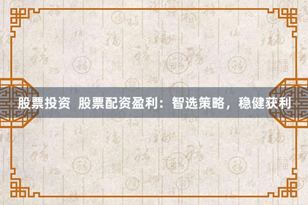 股票投资  股票配资盈利：智选策略，稳健获利