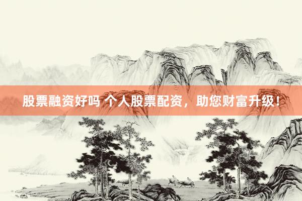 股票融资好吗 个人股票配资，助您财富升级！