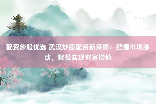 配资炒股优选 武汉炒股配资新策略：把握市场脉动，轻松实现财富增值