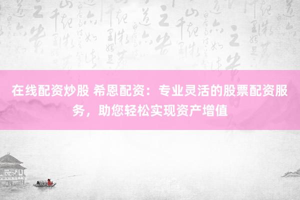 在线配资炒股 希恩配资：专业灵活的股票配资服务，助您轻松实现资产增值