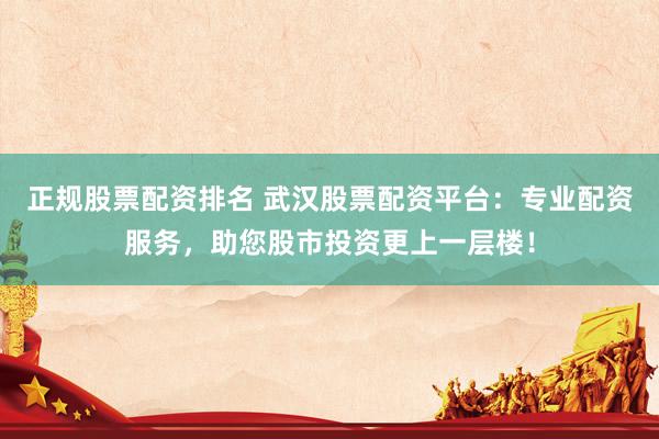 正规股票配资排名 武汉股票配资平台：专业配资服务，助您股市投资更上一层楼！
