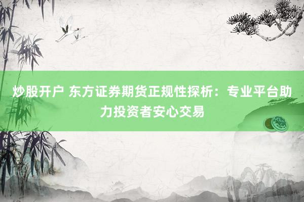 炒股开户 东方证券期货正规性探析:专业平台助力投资者安心交易