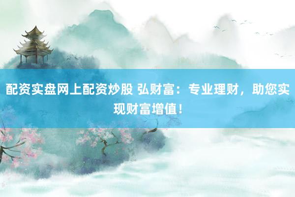 配资实盘网上配资炒股 弘财富：专业理财，助您实现财富增值！