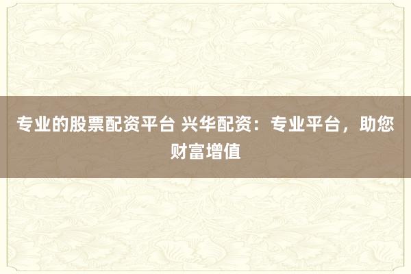 专业的股票配资平台 兴华配资：专业平台，助您财富增值