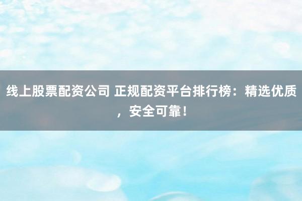 线上股票配资公司 正规配资平台排行榜：精选优质，安全可靠！