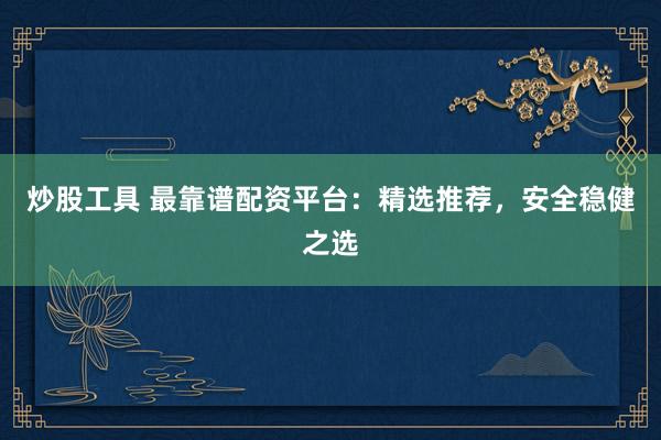 炒股工具 最靠谱配资平台：精选推荐，安全稳健之选