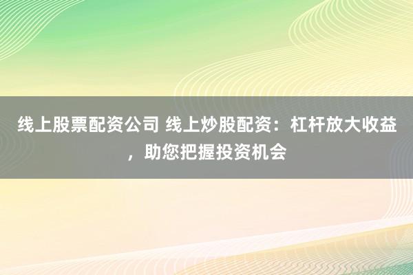 线上股票配资公司 线上炒股配资：杠杆放大收益，助您把握投资机会