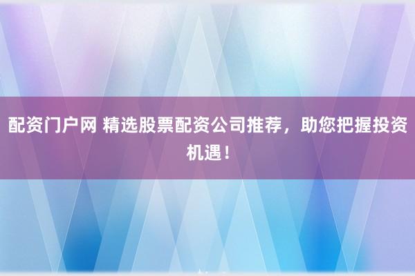 配资门户网 精选股票配资公司推荐,助您把握投资机遇!