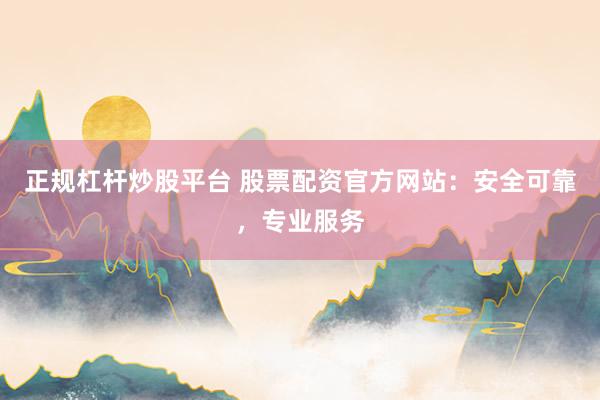 正规杠杆炒股平台 股票配资官方网站:安全可靠,专业服务