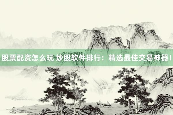 股票配资怎么玩 炒股软件排行：精选最佳交易神器！