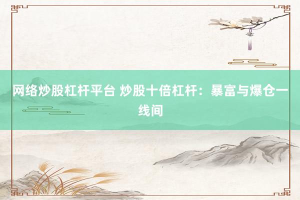 网络炒股杠杆平台 炒股十倍杠杆：暴富与爆仓一线间