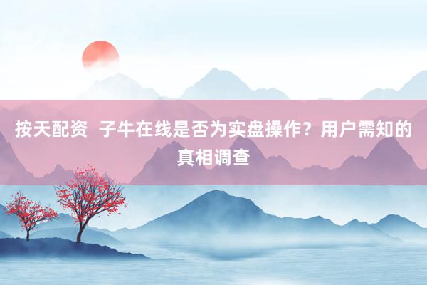 按天配资  子牛在线是否为实盘操作？用户需知的真相调查