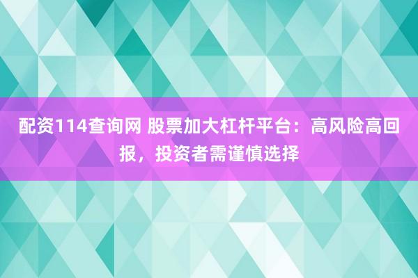 配资114查询网 股票加大杠杆平台：高风险高回报，投资者需谨慎选择