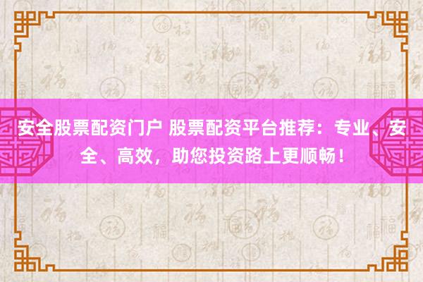 安全股票配资门户 股票配资平台推荐：专业、安全、高效，助您投资路上更顺畅！