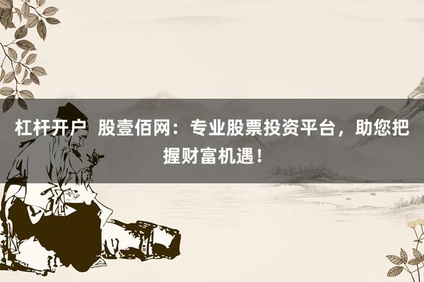 杠杆开户 股壹佰网:专业股票投资平台,助您把握财富机遇!