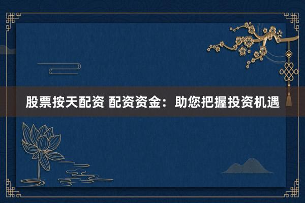 股票按天配资 配资资金：助您把握投资机遇