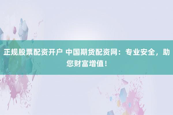 正规股票配资开户 中国期货配资网：专业安全，助您财富增值！