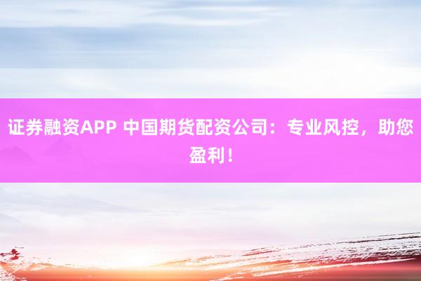 证券融资APP 中国期货配资公司：专业风控，助您盈利！