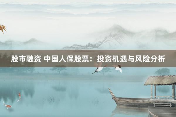 股市融资 中国人保股票：投资机遇与风险分析