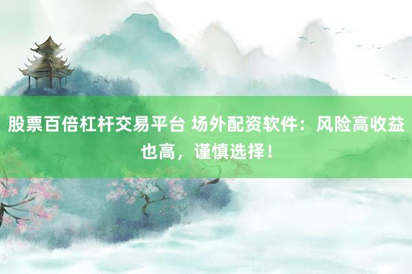 股票百倍杠杆交易平台 场外配资软件：风险高收益也高，谨慎选择！