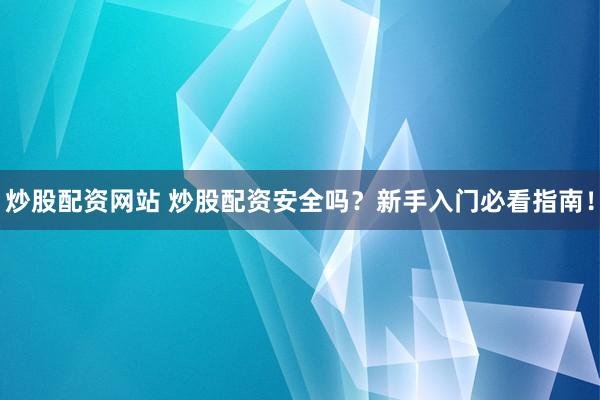 炒股配资网站 炒股配资安全吗？新手入门必看指南！