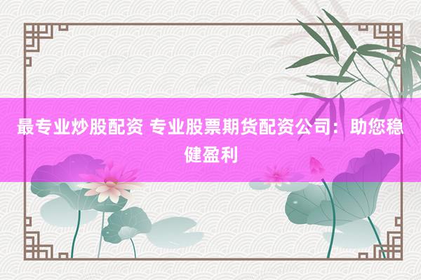 最专业炒股配资 专业股票期货配资公司：助您稳健盈利