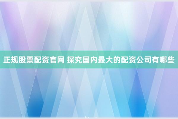正规股票配资官网 探究国内最大的配资公司有哪些
