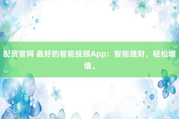 配资官网 最好的智能投顾App：智能理财，轻松增值。