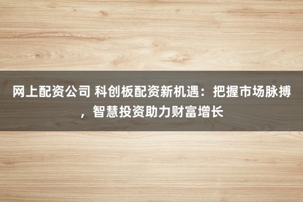 网上配资公司 科创板配资新机遇：把握市场脉搏，智慧投资助力财富增长