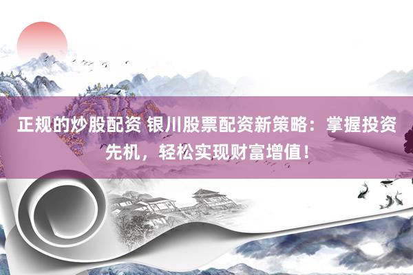 正规的炒股配资 银川股票配资新策略：掌握投资先机，轻松实现财富增值！