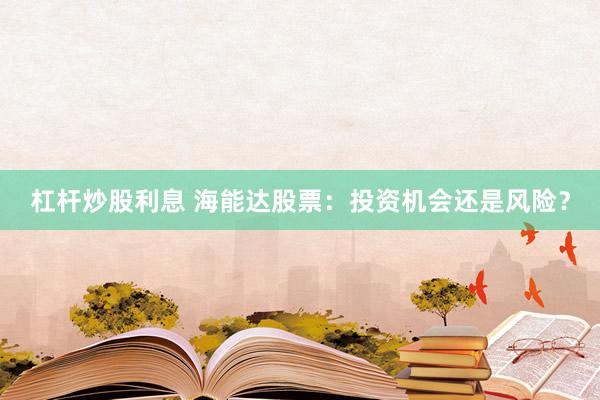 杠杆炒股利息 海能达股票:投资机会还是风险?