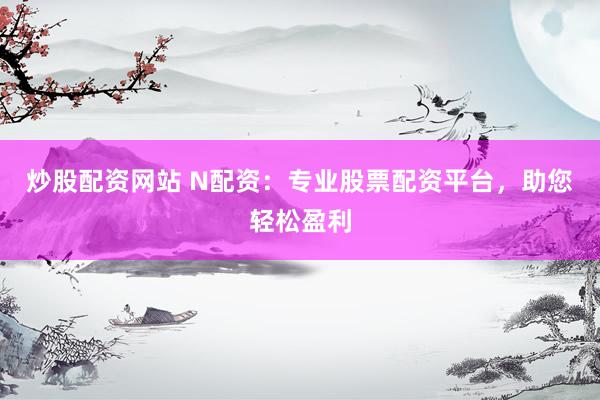炒股配资网站 N配资:专业股票配资平台,助您轻松盈利