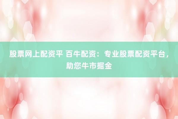 股票网上配资平 百牛配资：专业股票配资平台，助您牛市掘金