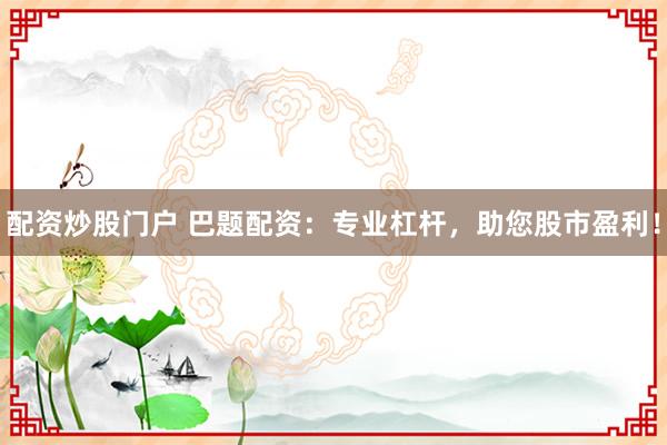 配资炒股门户 巴题配资：专业杠杆，助您股市盈利！